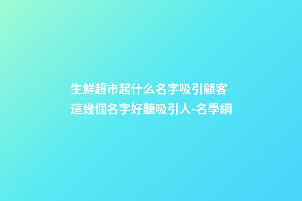 生鮮超市起什么名字吸引顧客 這幾個名字好聽吸引人-名學網-第1張-店鋪起名-玄機派